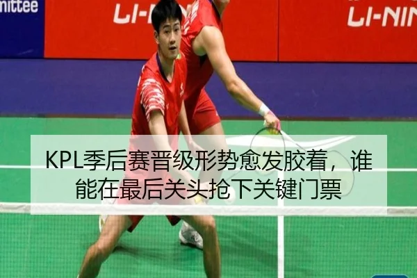 KPL季后赛晋级形势愈发胶着，谁能在最后关头抢下关键门票（pazhenren）