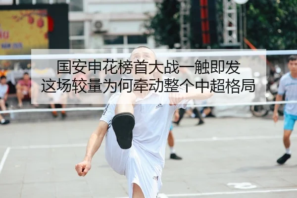 国安申花榜首大战一触即发 这场较量为何牵动整个中超格局