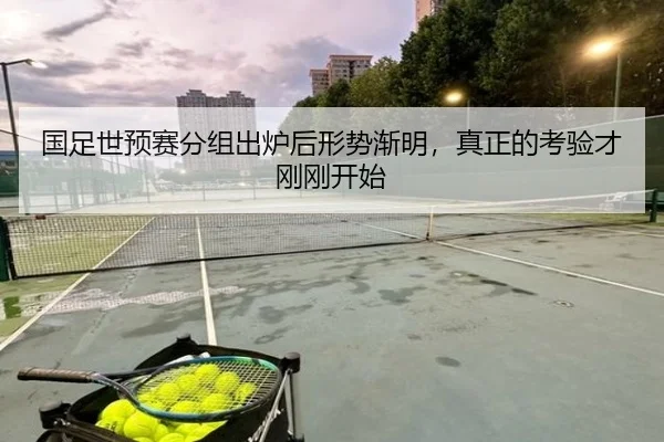 国足世预赛分组出炉后形势渐明，真正的考验才刚刚开始