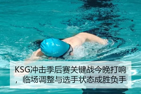 KSG冲击季后赛关键战今晚打响，临场调整与选手状态成胜负手（pazhenren）